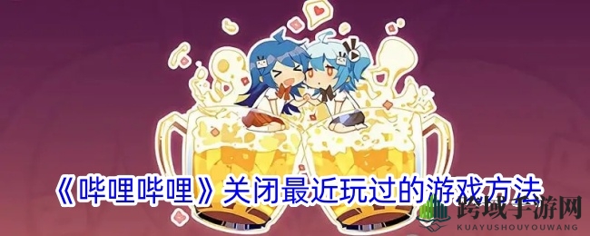 B站游戏隐藏攻略：轻松关闭“最近玩过的游戏”隐私无忧