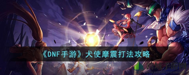 《DNF手游》犬使摩震打法攻略