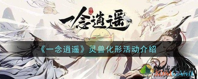 《一念逍遥》新活动：灵兽化形奇遇来袭，哪只灵兽最让你心动？