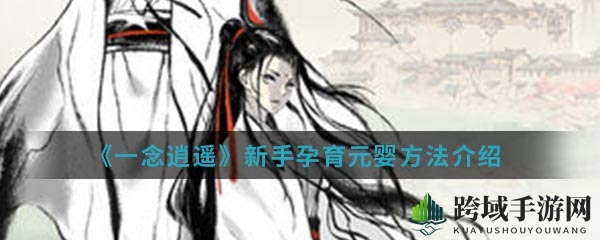 《一念逍遥》新手攻略：揭秘元婴孵化奥秘，修仙之路一步一个脚印