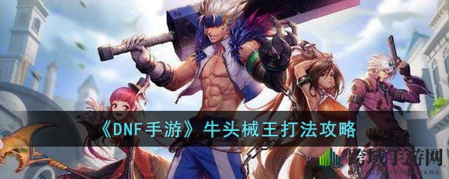 《DNF手游》牛头械王攻略揭秘：教你轻松战胜强大敌人