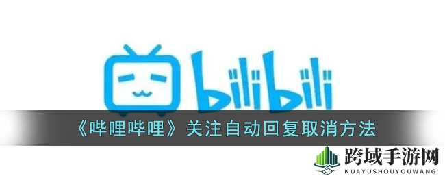 一键解锁，告别自动问候：B站关注回复设置大揭秘