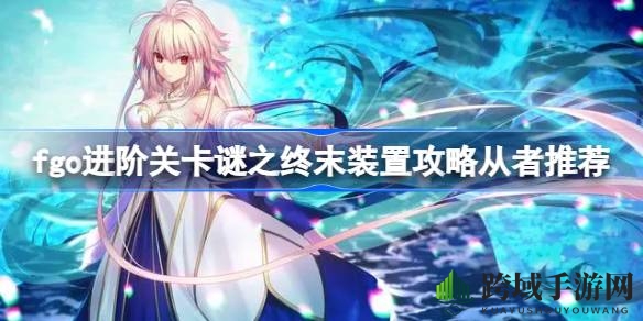 《FGO》新关卡“谜之终末装置”攻略揭秘，强力从者阵容推荐助你轻松通关