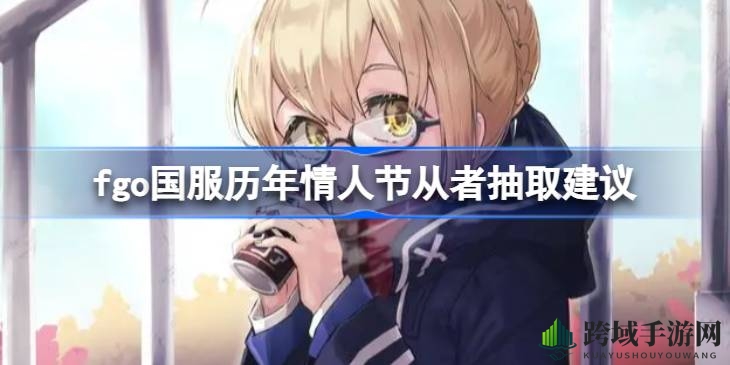 《Fate／GO》情人节限定从者盘点：揭秘那些值得“再抽”的宝藏角色