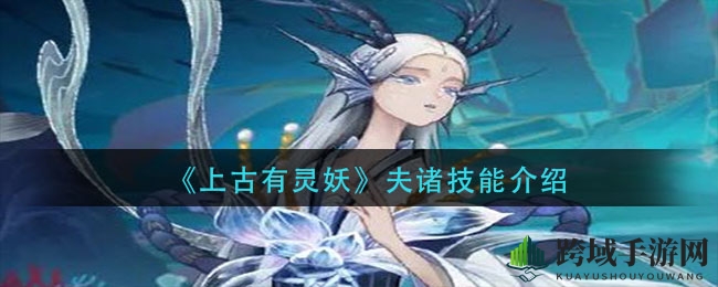 《上古有灵妖》夫诸技能全解析：神秘技能揭秘，助力玩家如鱼得水