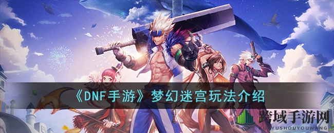 《DNF手游》梦幻迷宫玩法揭秘