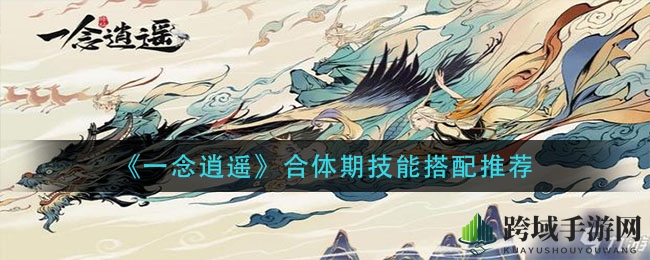 《一念逍遥》合体期技能搭配推荐