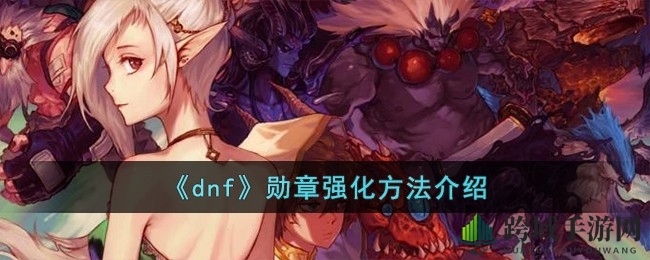 《DNF》勋章强化攻略：解锁强化奥秘，助力角色战力飙升