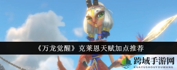 《万龙觉醒》克莱恩天赋秘籍：解锁潜能，成为战场霸主