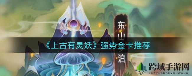 《上古有灵妖》金卡英雄攻略：五大五星强将解析