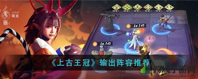 《上古王冠》输出阵容搭配攻略：揭秘最强组合，轻松征服战场
