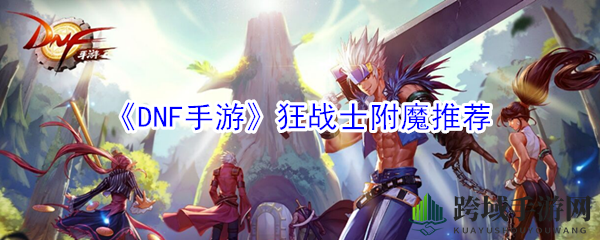 《DNF手游》狂战附魔攻略：冰属性提升，战力飙升秘籍揭晓