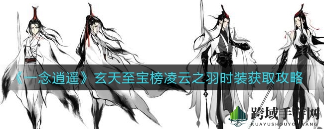 《一念逍遥》揭秘：玄天至宝榜凌云之羽时装获取攻略，轻松获得时尚风采