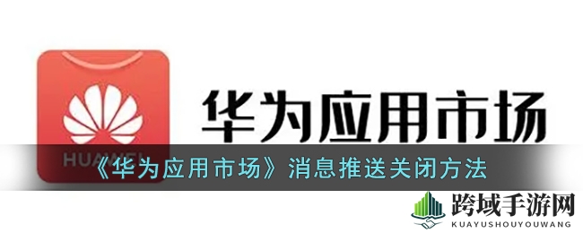轻松关闭华为应用市场消息推送，畅享游戏无干扰之旅