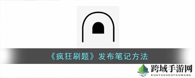 《疯狂刷题》发布笔记方法