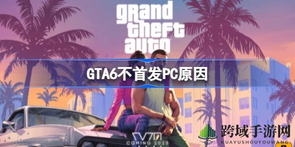 《GTA6》不首发PC内幕揭秘：销量优先与PC移植挑战