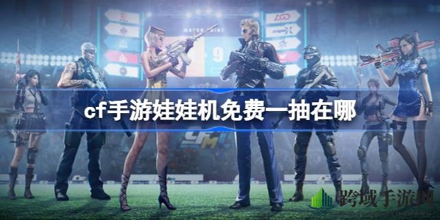 穿越火线手游：娃娃机免费一抽，轻松解锁赢好礼