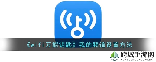 WiFi万能钥匙频道定制教程：个性化设置轻松上手