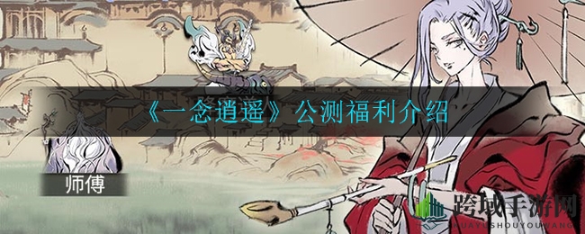 《一念逍遥》公测福利大放送，限时活动惊喜不断