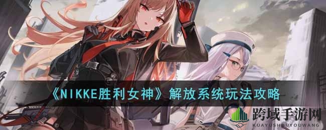 NIKKE胜利女神解放系统全攻略：轻松解锁SSR角色，收藏大师养成记
