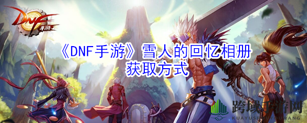《DNF手游》雪人相册秘籍：觉醒技能换装新玩法揭晓