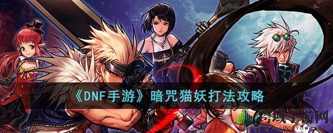 《DNF手游》暗咒猫妖挑战攻略：揭秘高难度BOSS应对技巧