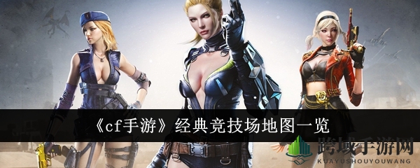 《cf手游》经典竞技场地图大揭秘