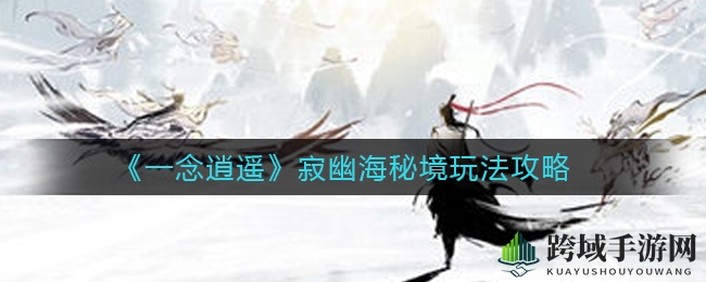《一念逍遥》寂幽海秘境探险攻略：揭秘神秘宝物藏身地