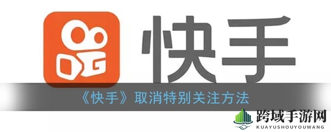 快手新手必看！轻松取消特别关注，告别繁琐关注操作