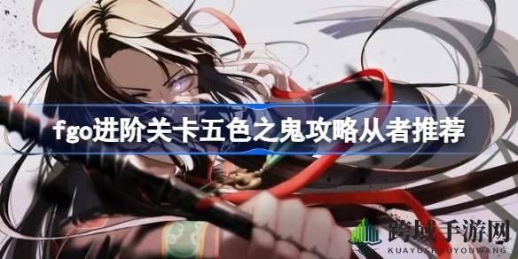 “解锁五色鬼奥秘，FGO进阶挑战攻略全解析”