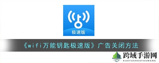 轻松告别广告干扰，WiFi万能钥匙极速版广告关闭攻略大揭秘