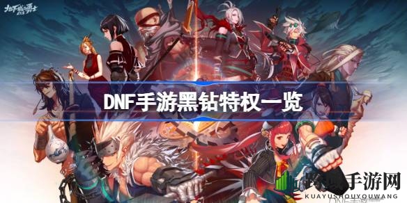 DNF手游黑钻特权解析：畅享独享契约、每日盛宴，全面提升游戏体验
