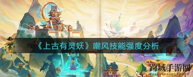 《上古有灵妖》嘲风技能强度揭秘