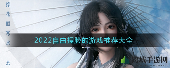 2022年度最受好评自由捏脸手游盘点，十大热门推荐不容错过
