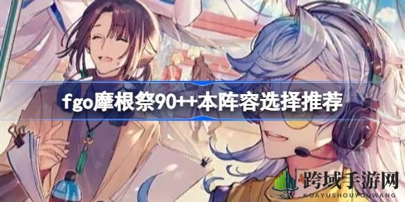 FGO摩根祭90++副本攻略：解锁胜率秘籍，轻松刷取盛宴