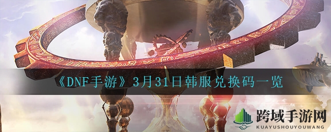 《DNF手游》韩服兑换码大揭秘，畅享游戏盛宴攻略揭晓