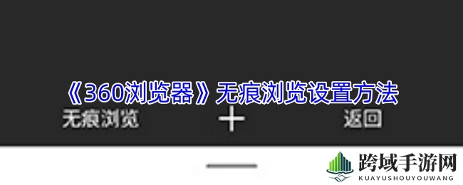 360浏览器无痕浏览，轻松开启隐私探险之旅