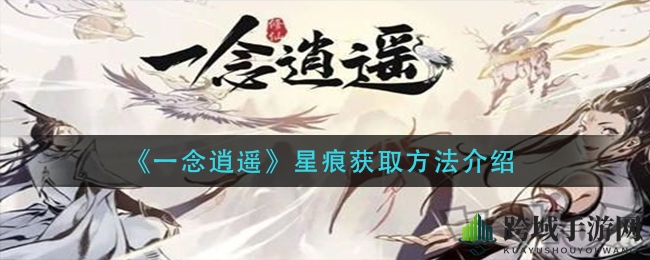 《一念逍遥》星痕搜集秘法揭晓，探索轮回之旅提升角色属性