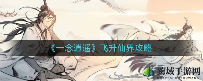 《一念逍遥》飞升仙界攻略：必备资源盘点及注意事项全解析
