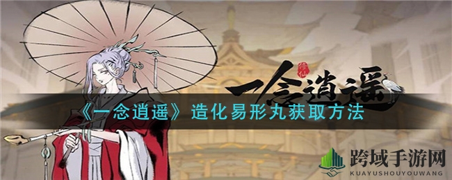 《一念逍遥》轻松变装秘籍：造化易形丸获取攻略大揭秘