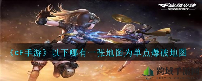 《CF手游》揭秘：单点爆破地图“装载区”成玩家新宠