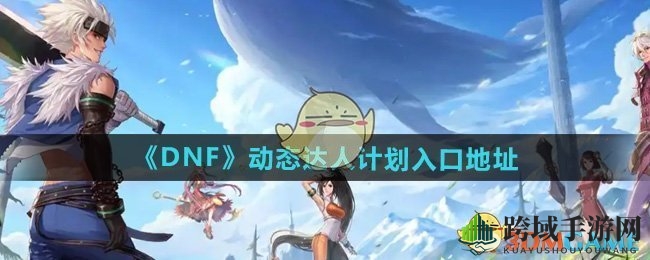 《DNF》动态达人计划活动入口地址