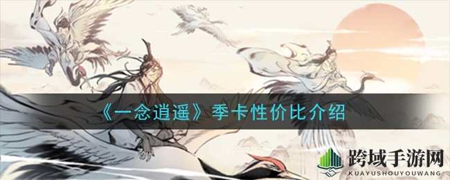 《一念逍遥》季卡性价比解析：88元畅享无尽冒险，收益高达25倍！