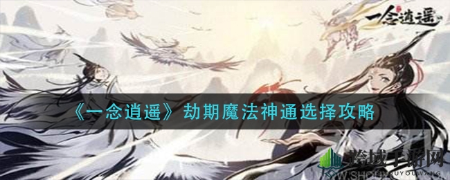 《一念逍遥》劫期魔法神通选择攻略