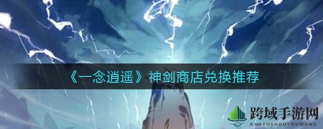 《一念逍遥》神剑商店兑换攻略：秘籍揭秘，提升实力不容错过