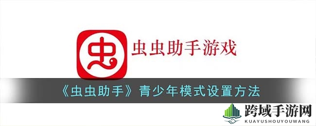 《虫虫助手》青少年模式轻松开启，科学管理孩子游戏时间