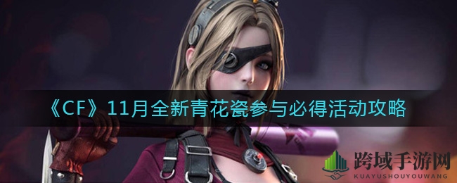 《CF》手游11月青花瓷活动攻略：丰厚奖励等你来拿，专属武器不容错过