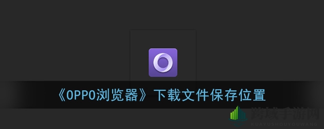 OPPO浏览器下载文件藏身之谜，一探究竟！