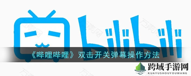 轻松解锁B站弹幕双击开关，畅享观影新体验