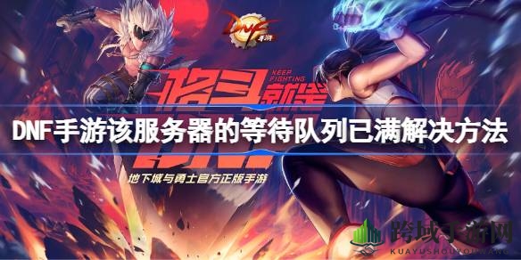 DNF手游攻略：轻松应对服务器满员难题，畅享养成冒险之旅